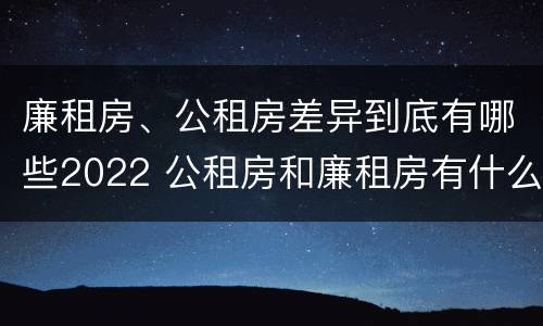 廉租房、公租房差异到底有哪些2022 公租房和廉租房有什么区别?2019年的
