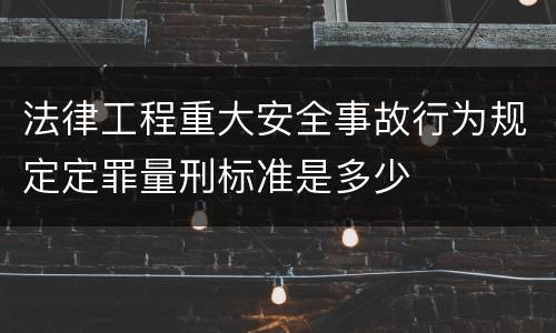 法律工程重大安全事故行为规定定罪量刑标准是多少