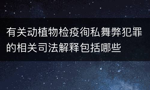 有关动植物检疫徇私舞弊犯罪的相关司法解释包括哪些