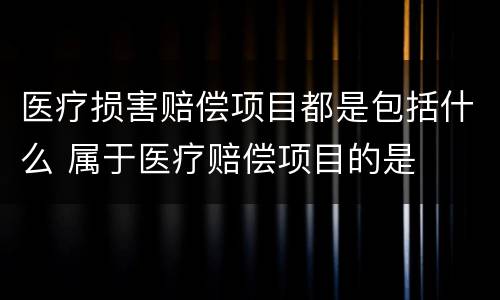 医疗损害赔偿项目都是包括什么 属于医疗赔偿项目的是