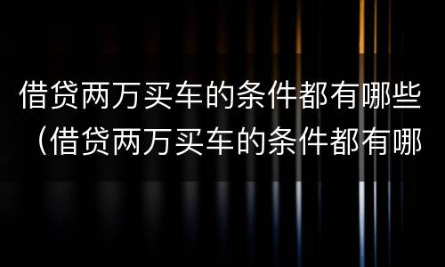 借贷两万买车的条件都有哪些（借贷两万买车的条件都有哪些要求）