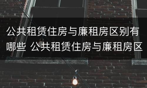 公共租赁住房与廉租房区别有哪些 公共租赁住房与廉租房区别有哪些呢