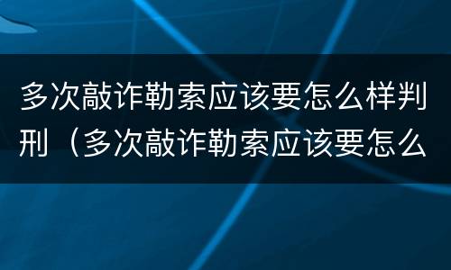 多次敲诈勒索应该要怎么样判刑（多次敲诈勒索应该要怎么样判刑呢）