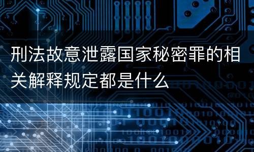 刑法故意泄露国家秘密罪的相关解释规定都是什么