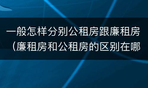 一般怎样分别公租房跟廉租房（廉租房和公租房的区别在哪里）
