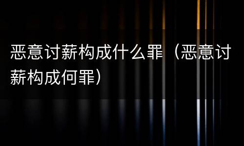 恶意讨薪构成什么罪（恶意讨薪构成何罪）