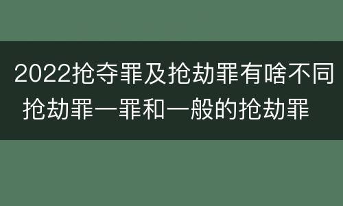 2022抢夺罪及抢劫罪有啥不同 抢劫罪一罪和一般的抢劫罪