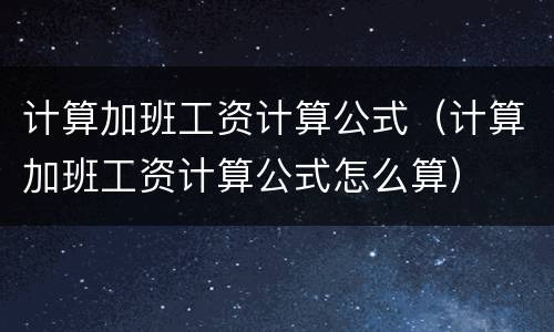 计算加班工资计算公式（计算加班工资计算公式怎么算）