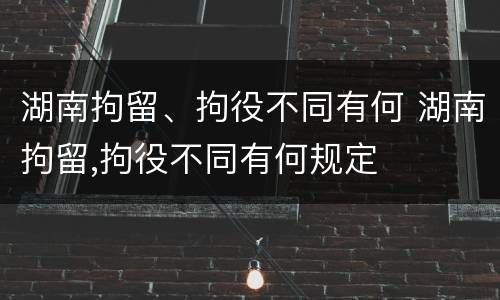 湖南拘留、拘役不同有何 湖南拘留,拘役不同有何规定