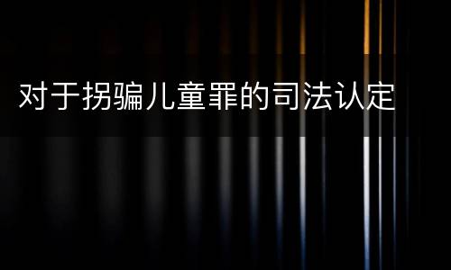 对于拐骗儿童罪的司法认定