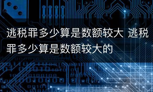 逃税罪多少算是数额较大 逃税罪多少算是数额较大的