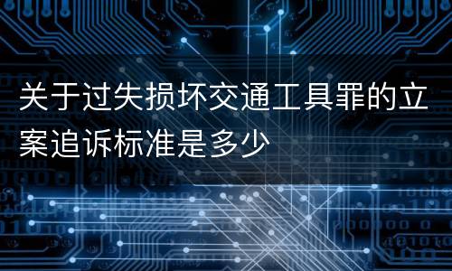 关于过失损坏交通工具罪的立案追诉标准是多少