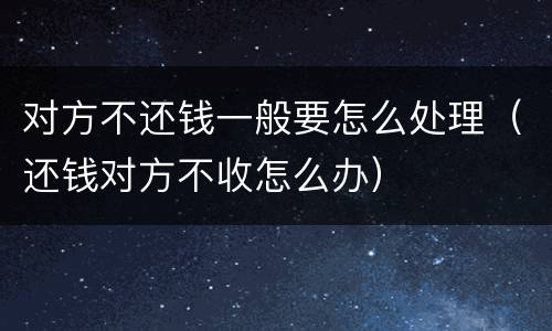 对方不还钱一般要怎么处理（还钱对方不收怎么办）
