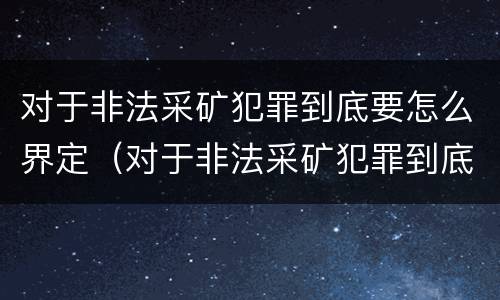对于非法采矿犯罪到底要怎么界定（对于非法采矿犯罪到底要怎么界定呢）