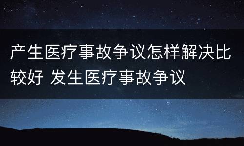 产生医疗事故争议怎样解决比较好 发生医疗事故争议