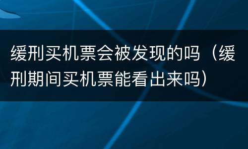 缓刑买机票会被发现的吗（缓刑期间买机票能看出来吗）