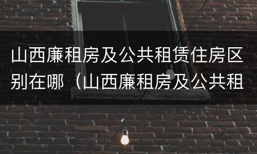山西廉租房及公共租赁住房区别在哪（山西廉租房及公共租赁住房区别在哪儿）