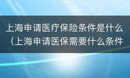 上海申请医疗保险条件是什么（上海申请医保需要什么条件）