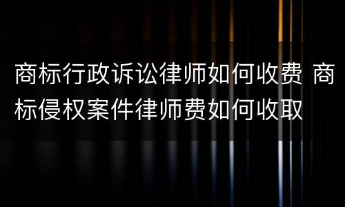 商标行政诉讼律师如何收费 商标侵权案件律师费如何收取