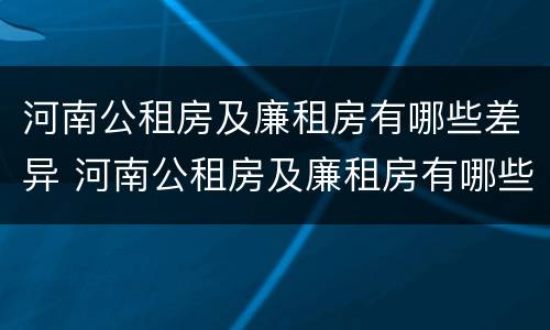 河南公租房及廉租房有哪些差异 河南公租房及廉租房有哪些差异问题