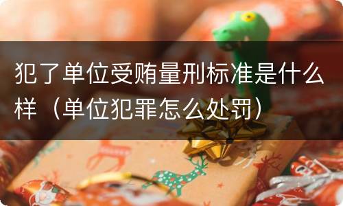 犯了单位受贿量刑标准是什么样（单位犯罪怎么处罚）