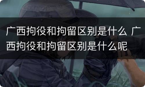 广西拘役和拘留区别是什么 广西拘役和拘留区别是什么呢