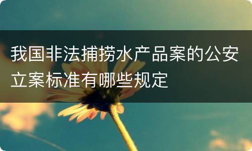 我国非法捕捞水产品案的公安立案标准有哪些规定