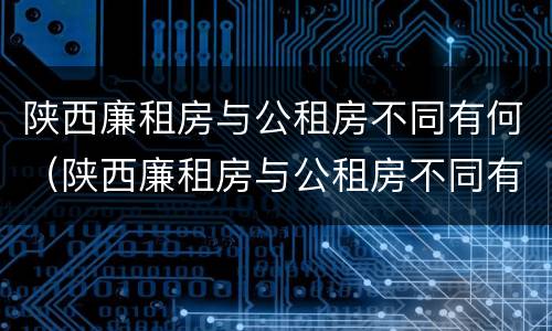 陕西廉租房与公租房不同有何（陕西廉租房与公租房不同有何影响）