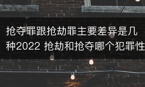 抢夺罪跟抢劫罪主要差异是几种2022 抢劫和抢夺哪个犯罪性质严重
