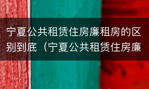 宁夏公共租赁住房廉租房的区别到底（宁夏公共租赁住房廉租房的区别到底是什么?）