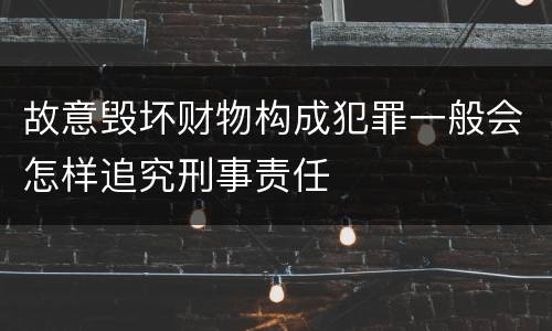 故意毁坏财物构成犯罪一般会怎样追究刑事责任