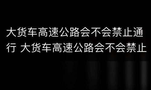大货车高速公路会不会禁止通行 大货车高速公路会不会禁止通行的标志