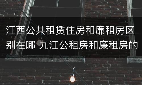 江西公共租赁住房和廉租房区别在哪 九江公租房和廉租房的区别