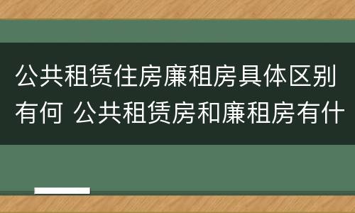 公共租赁住房廉租房具体区别有何 公共租赁房和廉租房有什么区别