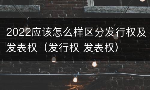 2022应该怎么样区分发行权及发表权（发行权 发表权）