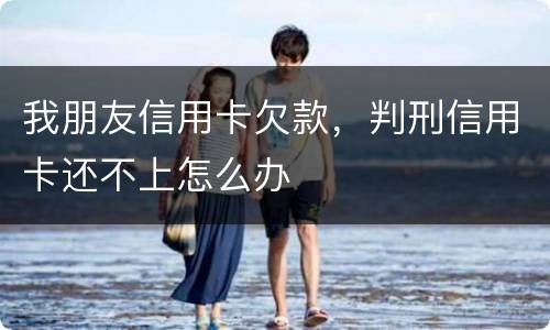 我朋友信用卡欠款，判刑信用卡还不上怎么办