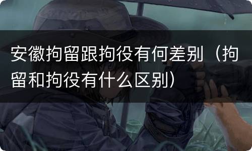 安徽拘留跟拘役有何差别（拘留和拘役有什么区别）