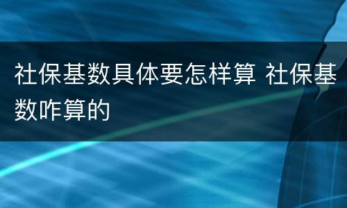 社保基数具体要怎样算 社保基数咋算的