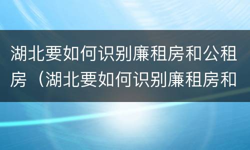 湖北要如何识别廉租房和公租房（湖北要如何识别廉租房和公租房呢）