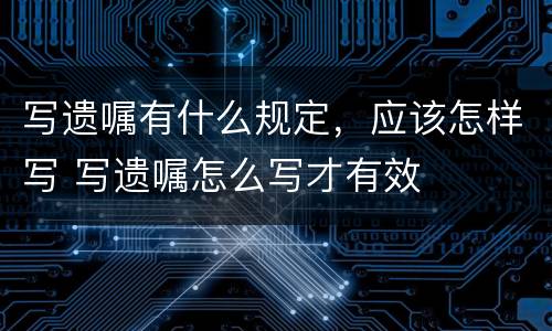 写遗嘱有什么规定，应该怎样写 写遗嘱怎么写才有效
