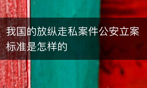 我国的放纵走私案件公安立案标准是怎样的