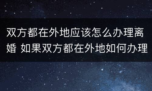 双方都在外地应该怎么办理离婚 如果双方都在外地如何办理离婚