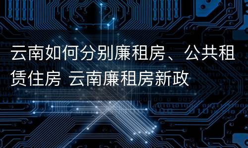 云南如何分别廉租房、公共租赁住房 云南廉租房新政
