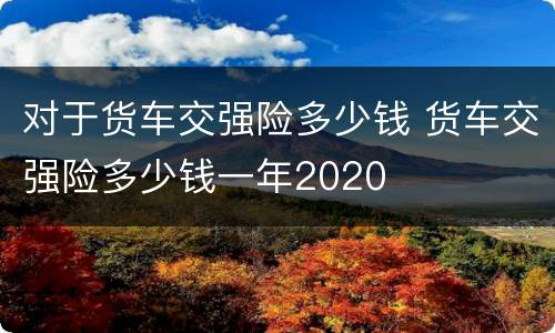 对于货车交强险多少钱 货车交强险多少钱一年2020