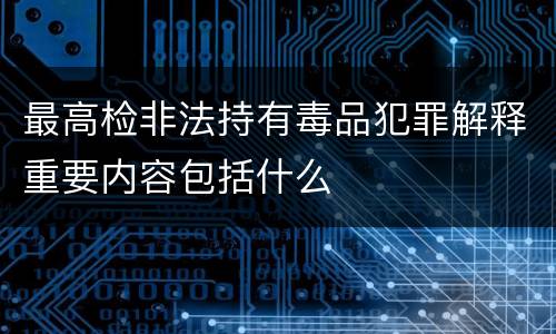 最高检非法持有毒品犯罪解释重要内容包括什么