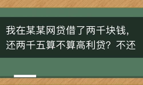 我在某某网贷借了两千块钱，还两千五算不算高利贷？不还会怎么样