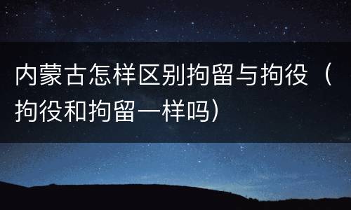 内蒙古怎样区别拘留与拘役（拘役和拘留一样吗）