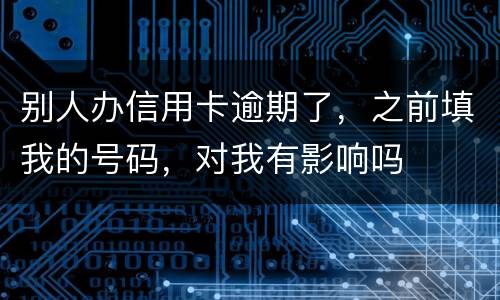 别人办信用卡逾期了，之前填我的号码，对我有影响吗