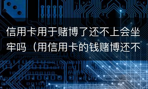 信用卡用于赌博了还不上会坐牢吗（用信用卡的钱赌博还不起怎么办）