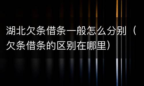 湖北欠条借条一般怎么分别（欠条借条的区别在哪里）